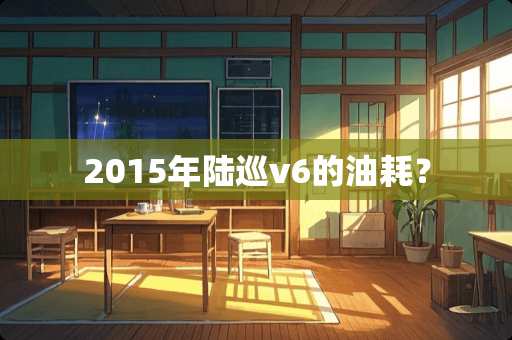 2015年陆巡v6的油耗？