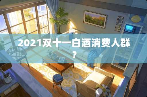 2021双十一白酒消费人群？