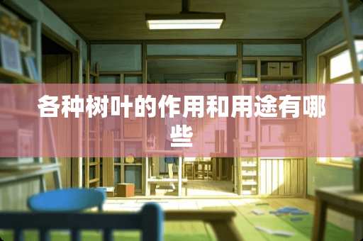 各种树叶的作用和用途有哪些