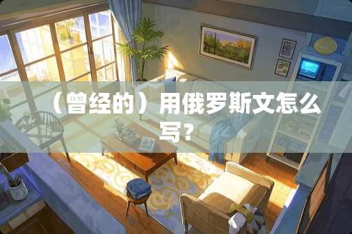 （曾经的）用俄罗斯文怎么写？