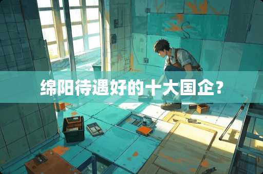 绵阳待遇好的十大国企？
