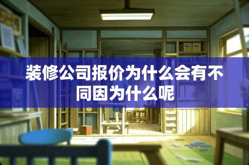 装修公司报价为什么会有不同因为什么呢