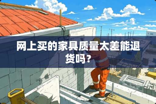网上买的家具质量太差能退货吗？