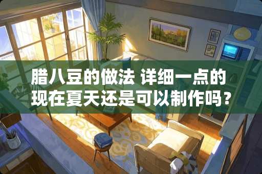 腊八豆的做法 详细一点的 现在夏天还是可以制作吗？