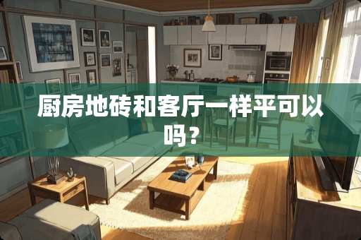 厨房地砖和客厅一样平可以吗？
