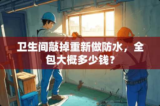卫生间敲掉重新做防水，全包大概多少钱？