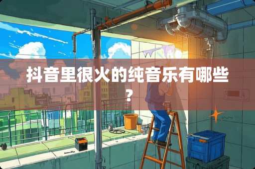 抖音里很火的纯音乐有哪些？