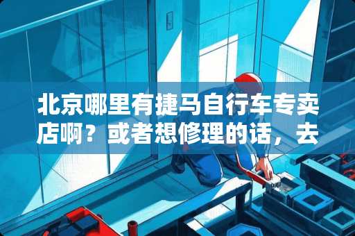 北京哪里有捷马自行车专卖店啊？或者想修理的话，去哪儿修？谁知道能否告诉一下