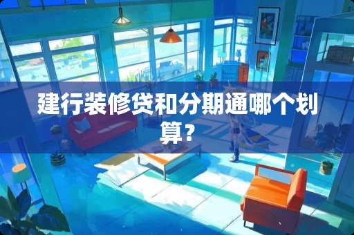 建行装修贷和分期通哪个划算？