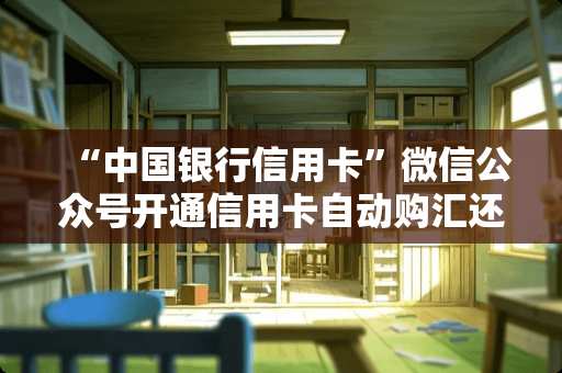 “中国银行***”微信公众号开通***自动购汇还款操作路径是什么？