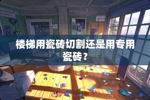 楼梯用瓷砖切割还是用专用瓷砖？