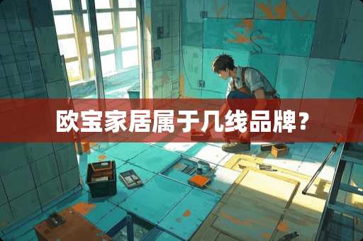 欧宝家居属于几线品牌？