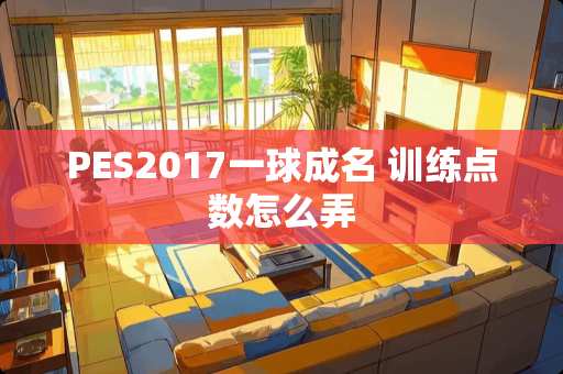 PES2017一球成名 训练点数怎么弄