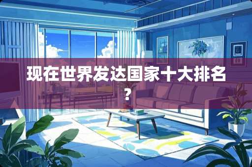 现在世界发达国家十大排名？