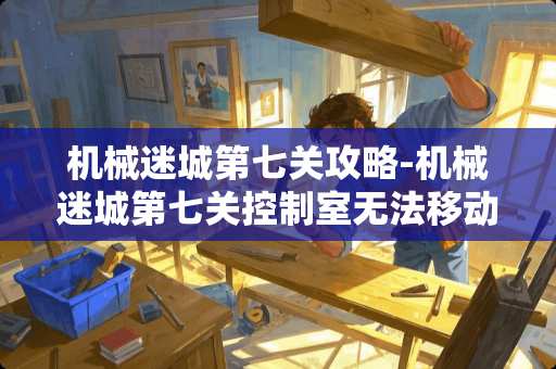 机械迷城第七关攻略-机械迷城第七关控制室无法移动油罐?机械迷城? 机械迷城第七关攻略-机械迷城第七关控制室无法移动油罐?机械迷城?