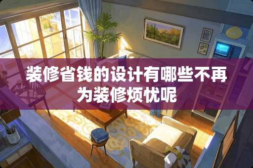 装修省钱的设计有哪些不再为装修烦忧呢