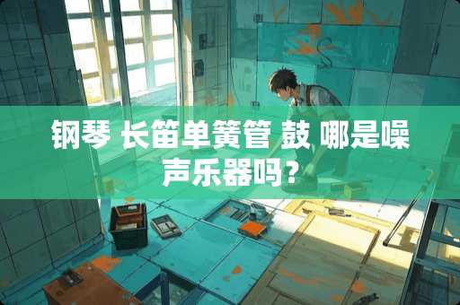 钢琴 长笛单簧管 鼓 哪是噪声乐器吗？