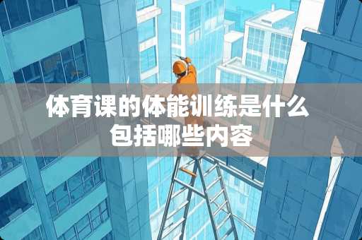 体育课的体能训练是什么 包括哪些内容 体育课的体能训练是什么 包括哪些内容