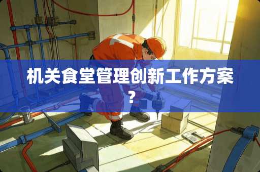 机关食堂管理创新工作方案？
