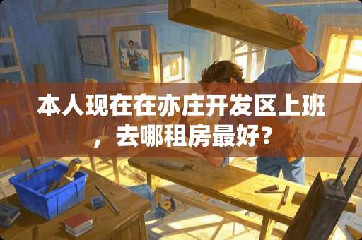 本人现在在亦庄开发区上班，去哪租房最好？