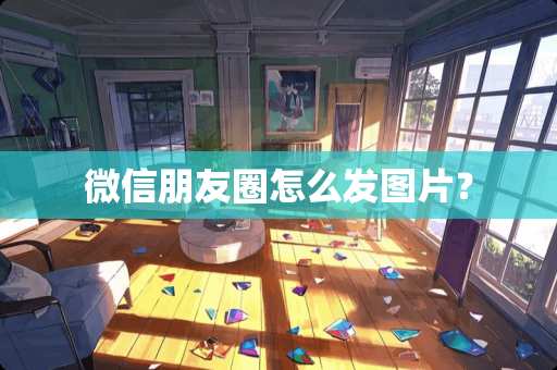 微信朋友圈怎么发图片？