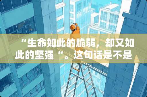 “生命如此的脆弱，却又如此的坚强“。这句话是不是矛盾了，为什么说脆弱又坚强呢？