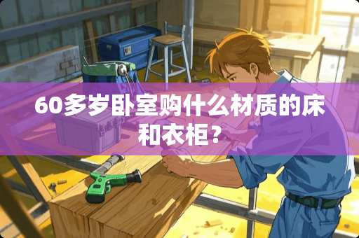 60多岁卧室购什么材质的床和衣柜？