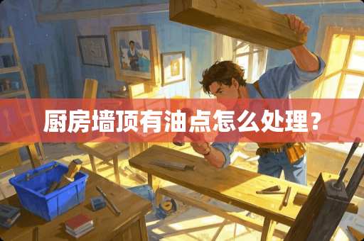 厨房墙顶有油点怎么处理？