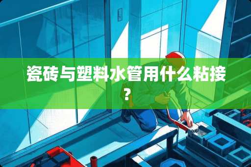 瓷砖与塑料水管用什么粘接？