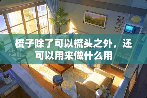 梳子除了可以梳头之外，还可以用来做什么用