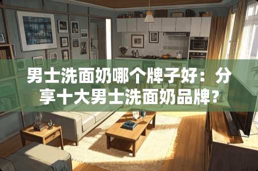 男士洗面奶哪个牌子好：分享十大男士洗面奶品牌？