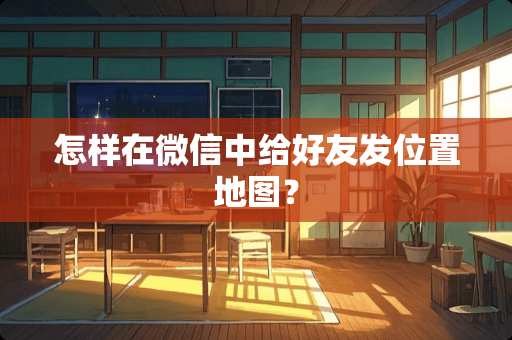 怎样在微信中给好友发位置地图？