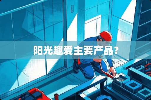 阳光趣爱主要产品？