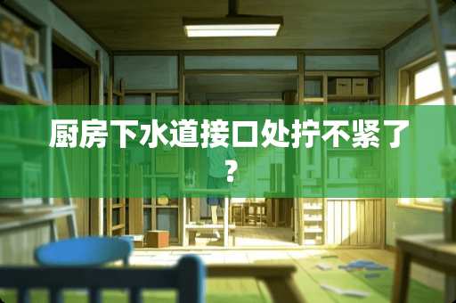 厨房下水道接口处拧不紧了？