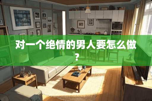 对一个绝情的男人要怎么做？