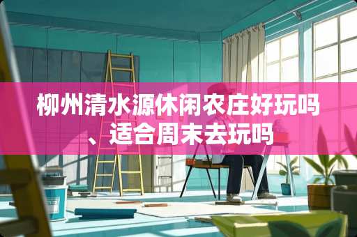 柳州清水源休闲农庄好玩吗、适合周末去玩吗