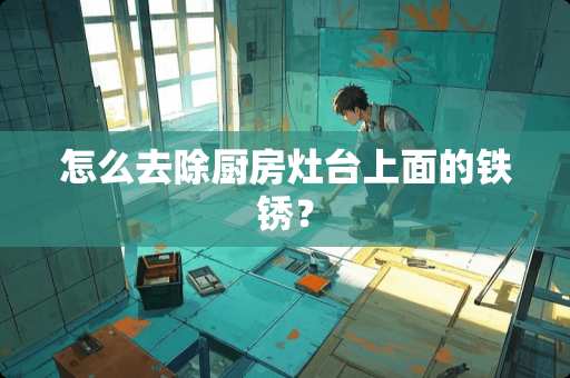 怎么去除厨房灶台上面的铁锈？