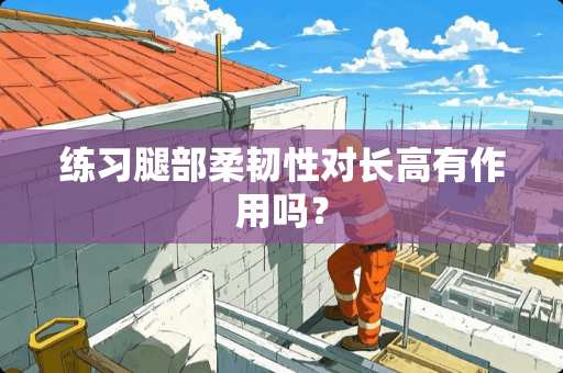 练习腿部柔韧性对长高有作用吗？