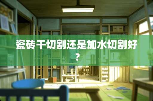 瓷砖干切割还是加水切割好？