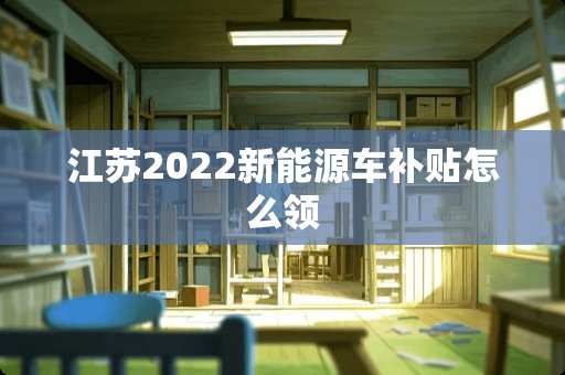 江苏2022新能源车补贴怎么领