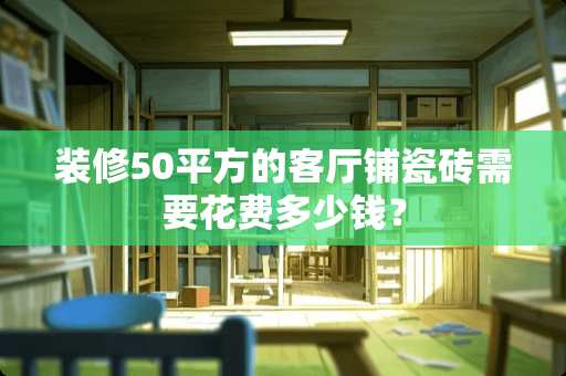 装修50平方的客厅铺瓷砖需要花费多少钱？