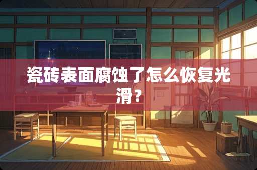 瓷砖表面腐蚀了怎么恢复光滑？