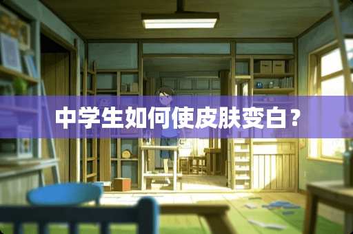 中学生如何使皮肤变白？