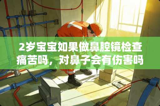 2岁宝宝如果做鼻腔镜检查痛苦吗，对鼻子会有伤害吗