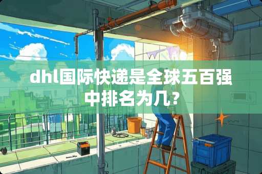 dhl国际快递是全球五百强中排名为几？