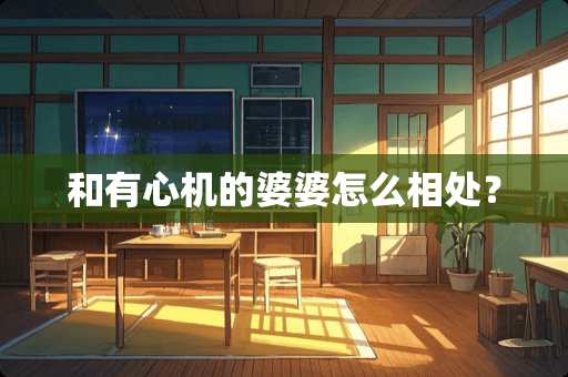 和有心机的婆婆怎么相处？