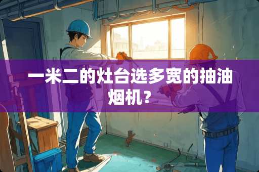 一米二的灶台选多宽的抽油烟机？