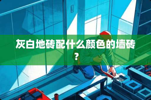 灰白地砖配什么颜色的墙砖？