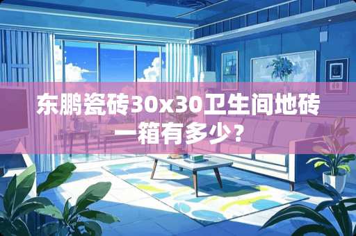 东鹏瓷砖30x30卫生间地砖一箱有多少？