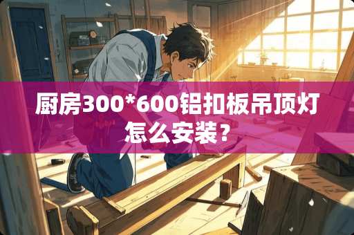 厨房300*600铝扣板吊顶灯怎么安装？